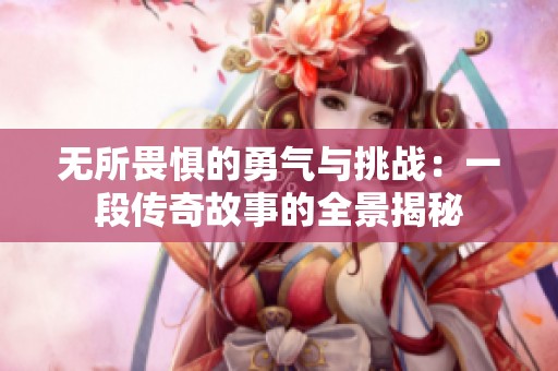 无所畏惧的勇气与挑战：一段传奇故事的全景揭秘