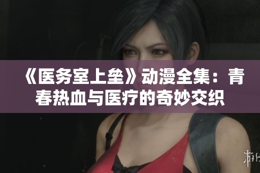 《医务室上垒》动漫全集：青春热血与医疗的奇妙交织