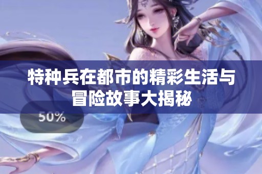特种兵在都市的精彩生活与冒险故事大揭秘