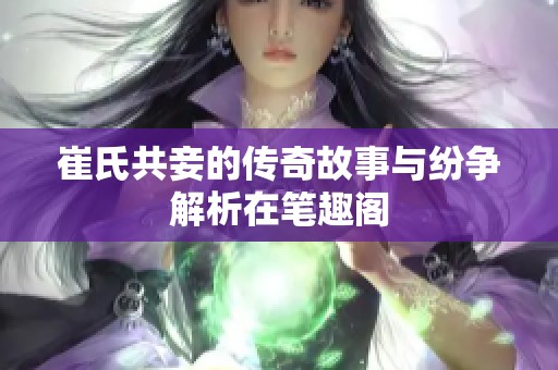 崔氏共妾的传奇故事与纷争解析在笔趣阁