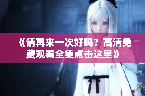 《请再来一次好吗？高清免费观看全集点击这里》