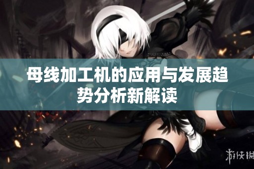 母线加工机的应用与发展趋势分析新解读