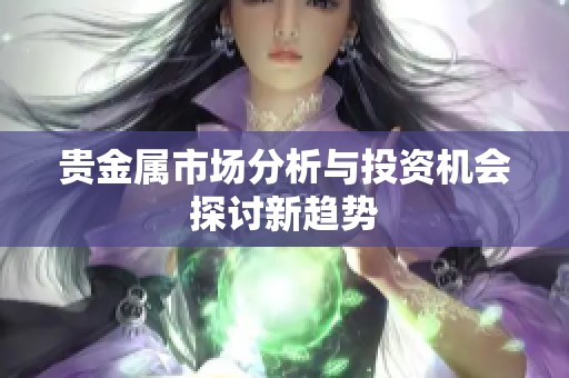 贵金属市场分析与投资机会探讨新趋势