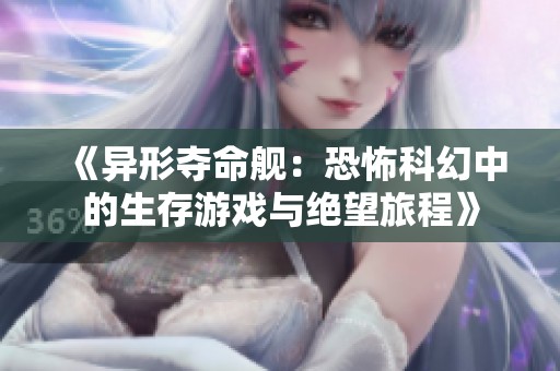 《异形夺命舰：恐怖科幻中的生存游戏与绝望旅程》