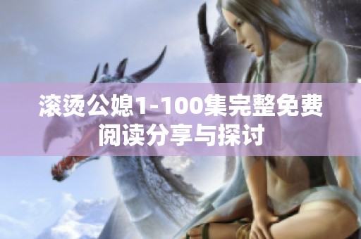 滚烫公媳1-100集完整免费阅读分享与探讨