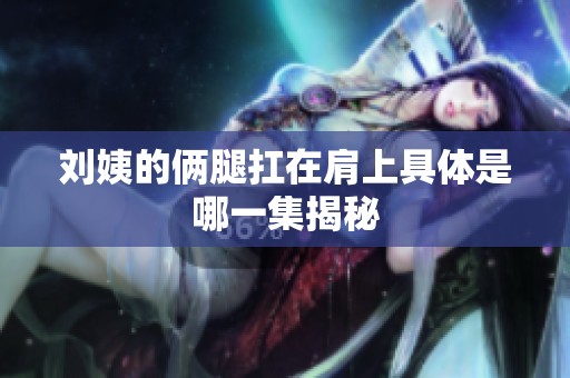 刘姨的俩腿扛在肩上具体是哪一集揭秘