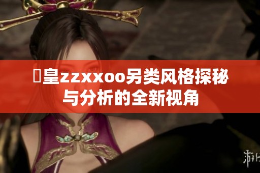 嘼皇zzxxoo另类风格探秘与分析的全新视角