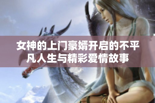 女神的上门豪婿开启的不平凡人生与精彩爱情故事