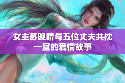 女主苏晚晴与五位丈夫共枕一室的爱情故事