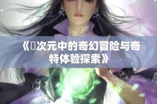 《囧次元中的奇幻冒险与奇特体验探索》
