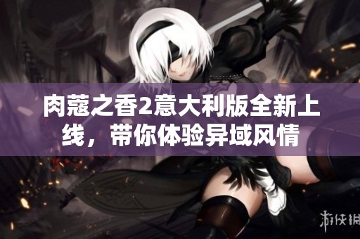 肉蔻之香2意大利版全新上线，带你体验异域风情