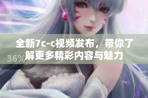 全新7c-c视频发布，带你了解更多精彩内容与魅力