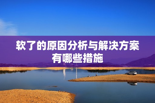 软了的原因分析与解决方案有哪些措施