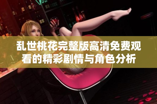 乱世桃花完整版高清免费观看的精彩剧情与角色分析