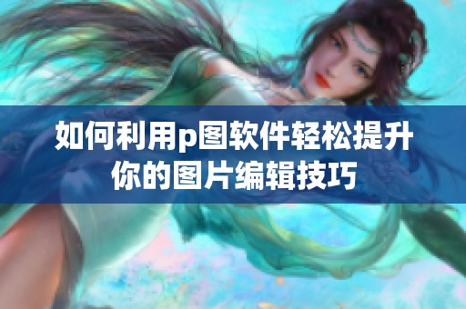 如何利用p图软件轻松提升你的图片编辑技巧