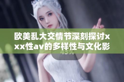 欧美乱大交情节深刻探讨xxx性av的多样性与文化影响