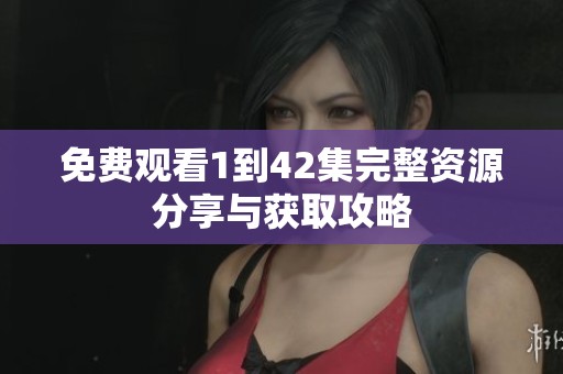 免费观看1到42集完整资源分享与获取攻略