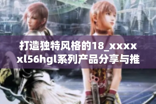 打造独特风格的18_xxxxxl56hgl系列产品分享与推荐