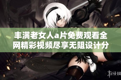 丰满老女人a片免费观看全网精彩视频尽享无阻设计分享