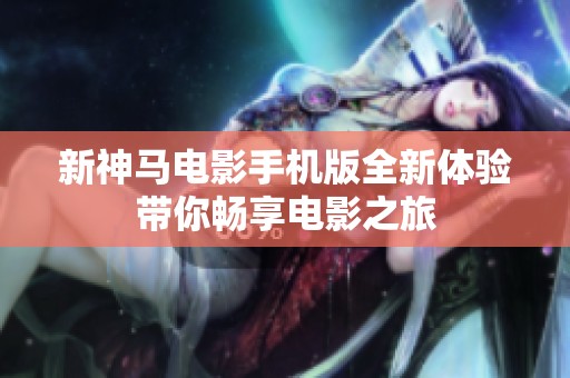 新神马电影手机版全新体验带你畅享电影之旅