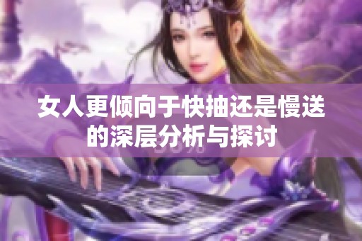 女人更倾向于快抽还是慢送的深层分析与探讨