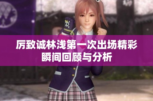 厉致诚林浅第一次出场精彩瞬间回顾与分析