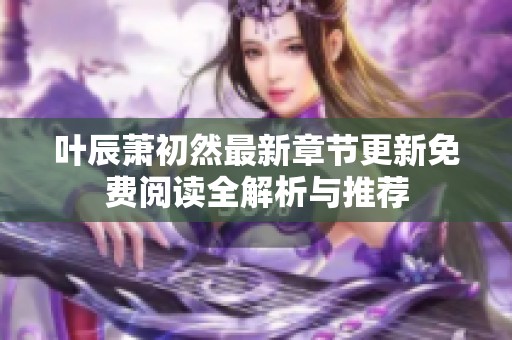 叶辰萧初然最新章节更新免费阅读全解析与推荐