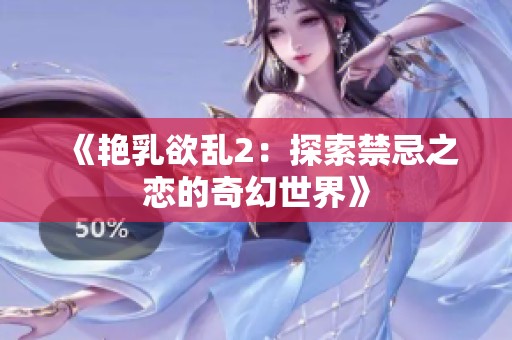 《艳乳欲乱2：探索禁忌之恋的奇幻世界》
