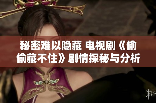 秘密难以隐藏 电视剧《偷偷藏不住》剧情探秘与分析