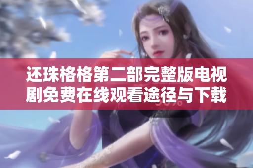 还珠格格第二部完整版电视剧免费在线观看途径与下载方法揭秘