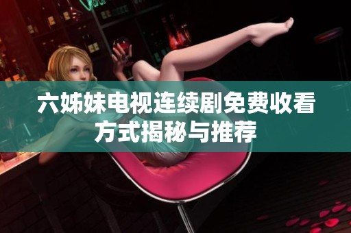 六姊妹电视连续剧免费收看方式揭秘与推荐