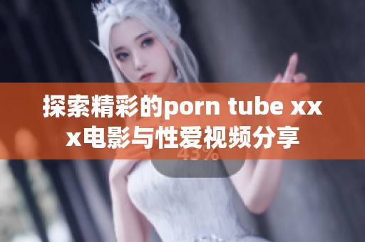 探索精彩的porn tube xxx电影与性爱视频分享