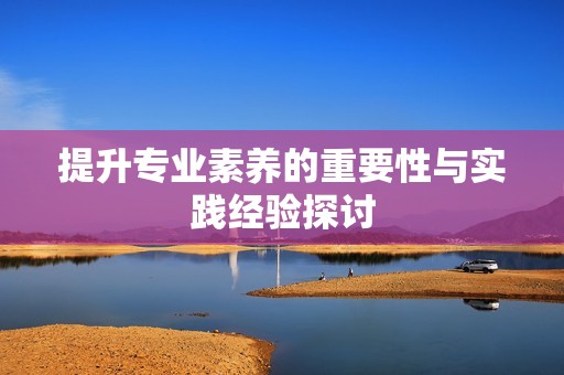 提升专业素养的重要性与实践经验探讨