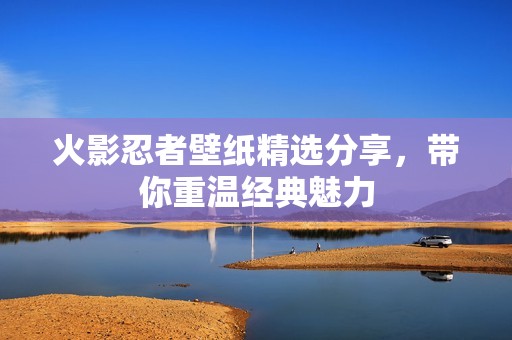 火影忍者壁纸精选分享，带你重温经典魅力