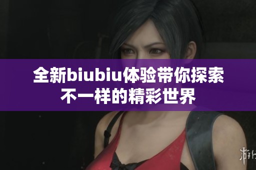 全新biubiu体验带你探索不一样的精彩世界