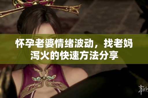 怀孕老婆情绪波动，找老妈泻火的快速方法分享