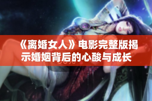 《离婚女人》电影完整版揭示婚姻背后的心酸与成长