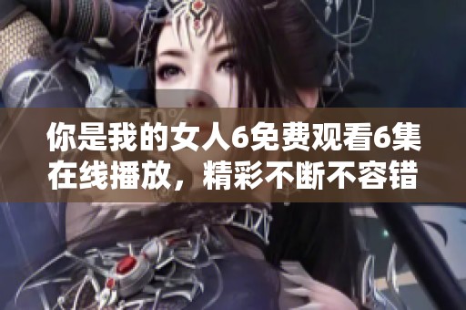 你是我的女人6免费观看6集在线播放，精彩不断不容错过