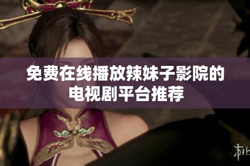 免费在线播放辣妹子影院的电视剧平台推荐