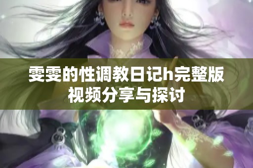 雯雯的性调教日记h完整版视频分享与探讨