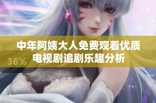 中年阿姨大人免费观看优质电视剧追剧乐趣分析