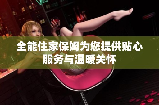 全能住家保姆为您提供贴心服务与温暖关怀