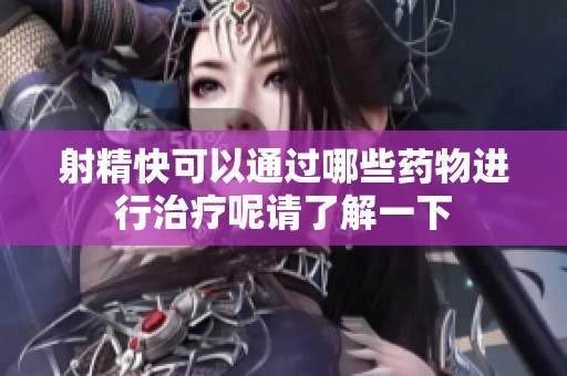 射精快可以通过哪些药物进行治疗呢请了解一下