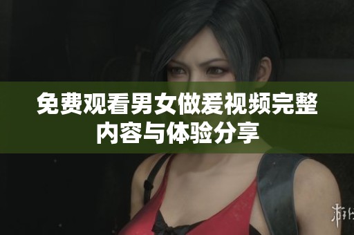 免费观看男女做爰视频完整内容与体验分享