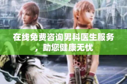 在线免费咨询男科医生服务，助您健康无忧