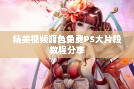 精美视频调色免费PS大片段教程分享