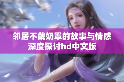 邻居不戴奶罩的故事与情感深度探讨hd中文版