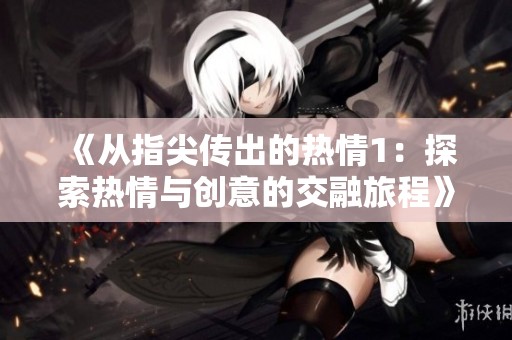 《从指尖传出的热情1：探索热情与创意的交融旅程》