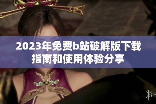 2023年免费b站破解版下载指南和使用体验分享
