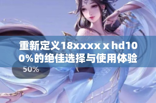 重新定义18xxxxⅹhd100%的绝佳选择与使用体验